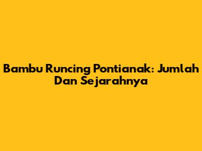Bambu Runcing Pontianak: Jumlah Dan Sejarahnya