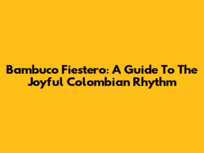 Bambuco Fiestero: A Guide To The Joyful Colombian Rhythm