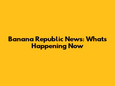 Banana Republic News: What's Happening Now