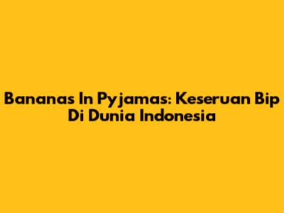 Bananas In Pyjamas: Keseruan Bip Di Dunia Indonesia
