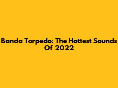 Banda Torpedo: The Hottest Sounds Of 2022