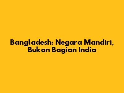 Bangladesh: Negara Mandiri, Bukan Bagian India