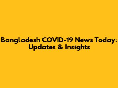 Bangladesh COVID-19 News Today: Updates & Insights