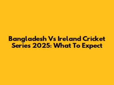 Bangladesh Vs Ireland Cricket Series 2025: What To Expect