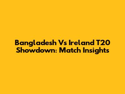 Bangladesh Vs Ireland T20 Showdown: Match Insights