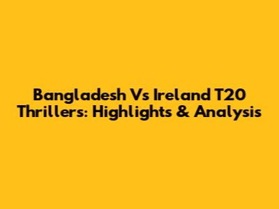Bangladesh Vs Ireland T20 Thrillers: Highlights & Analysis