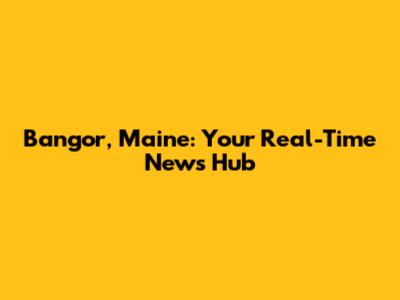 Bangor, Maine: Your Real-Time News Hub