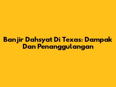 Banjir Dahsyat Di Texas: Dampak Dan Penanggulangan