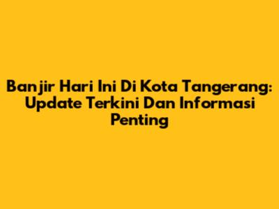 Banjir Hari Ini Di Kota Tangerang: Update Terkini Dan Informasi Penting