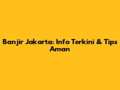 Banjir Jakarta: Info Terkini & Tips Aman