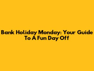Bank Holiday Monday: Your Guide To A Fun Day Off