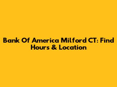 Bank Of America Milford CT: Find Hours & Location