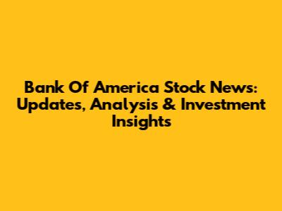 Bank Of America Stock News: Updates, Analysis & Investment Insights