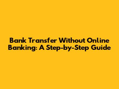 Bank Transfer Without Online Banking: A Step-by-Step Guide