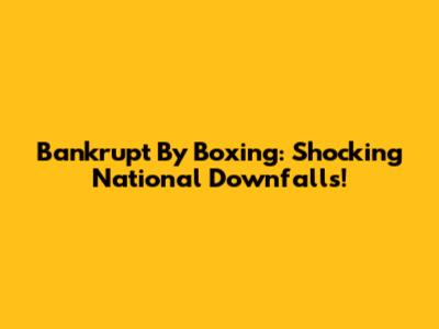 Bankrupt By Boxing: Shocking National Downfalls!