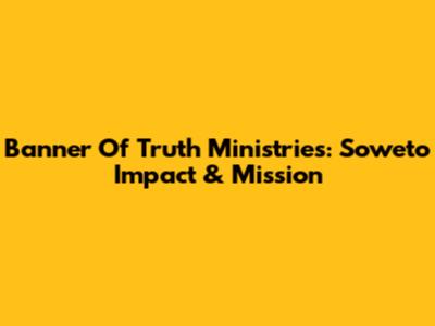 Banner Of Truth Ministries: Soweto Impact & Mission