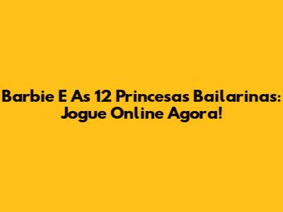Barbie E As 12 Princesas Bailarinas: Jogue Online Agora!