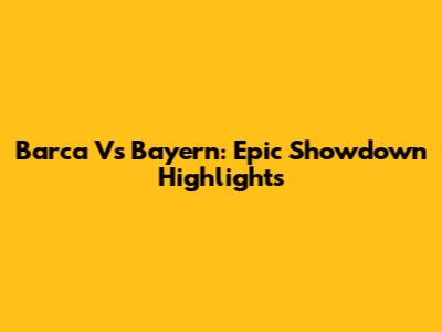 Barca Vs Bayern: Epic Showdown Highlights