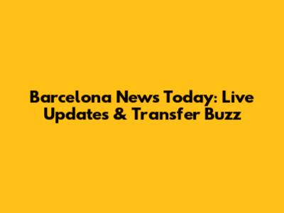 Barcelona News Today: Live Updates & Transfer Buzz