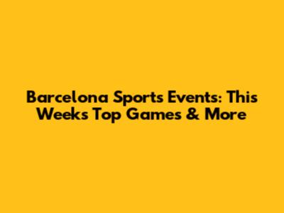 Barcelona Sports Events: This Week's Top Games & More