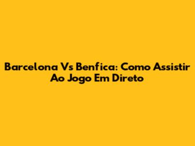 Barcelona Vs Benfica: Como Assistir Ao Jogo Em Direto
