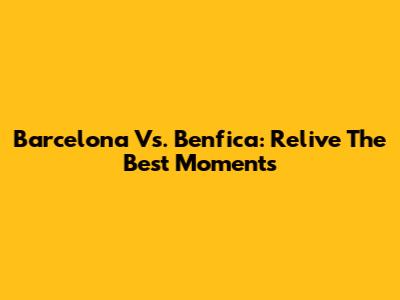 Barcelona Vs. Benfica: Relive The Best Moments