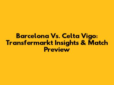 Barcelona Vs. Celta Vigo: Transfermarkt Insights & Match Preview