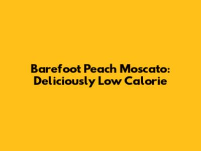 Barefoot Peach Moscato: Deliciously Low Calorie
