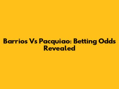 Barrios Vs Pacquiao: Betting Odds Revealed