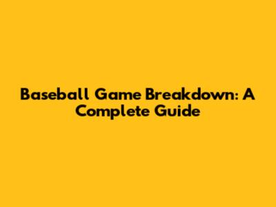 Baseball Game Breakdown: A Complete Guide