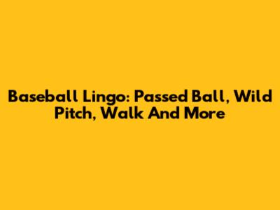 Baseball Lingo: Passed Ball, Wild Pitch, Walk And More