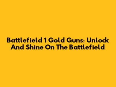 Battlefield 1 Gold Guns: Unlock And Shine On The Battlefield