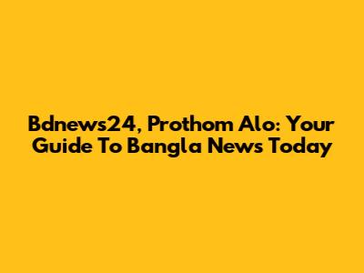 Bdnews24, Prothom Alo: Your Guide To Bangla News Today