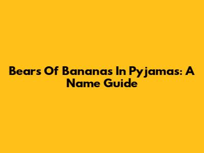 Bears Of Bananas In Pyjamas: A Name Guide