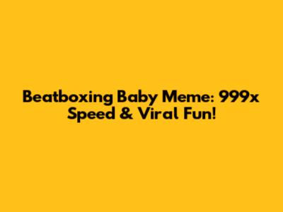 Beatboxing Baby Meme: 999x Speed & Viral Fun!
