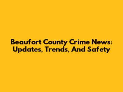 Beaufort County Crime News: Updates, Trends, And Safety