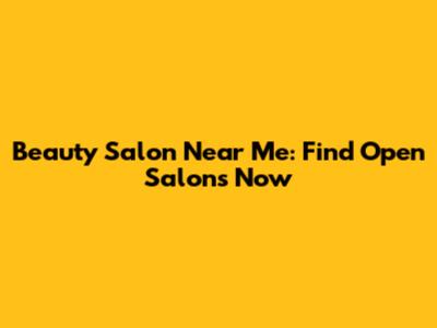 Beauty Salon Near Me: Find Open Salons Now