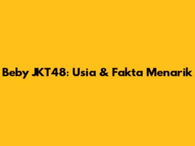 Beby JKT48: Usia & Fakta Menarik