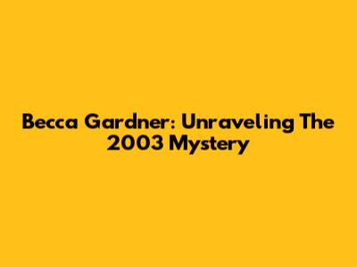 Becca Gardner: Unraveling The 2003 Mystery