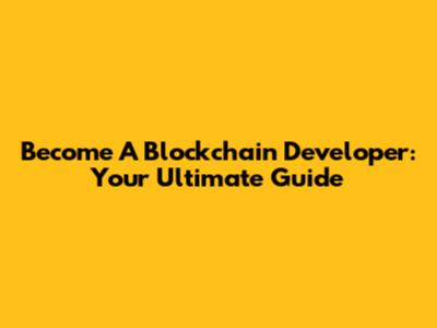 Become A Blockchain Developer: Your Ultimate Guide