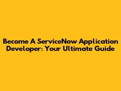 Become A ServiceNow Application Developer: Your Ultimate Guide