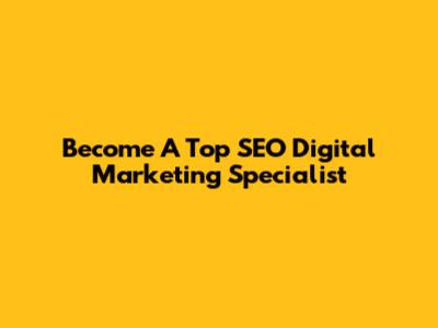 Become A Top SEO Digital Marketing Specialist