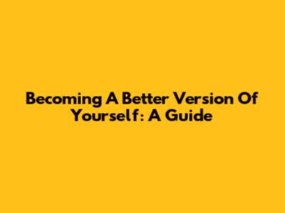 Becoming A Better Version Of Yourself: A Guide