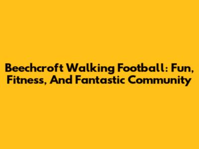 Beechcroft Walking Football: Fun, Fitness, And Fantastic Community