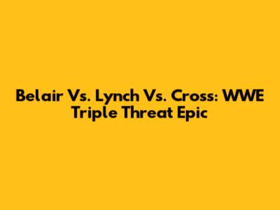 Belair Vs. Lynch Vs. Cross: WWE Triple Threat Epic