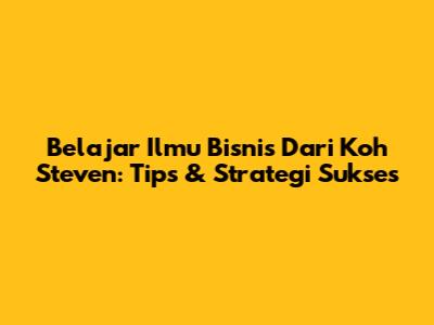 Belajar Ilmu Bisnis Dari Koh Steven: Tips & Strategi Sukses
