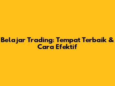 Belajar Trading: Tempat Terbaik & Cara Efektif
