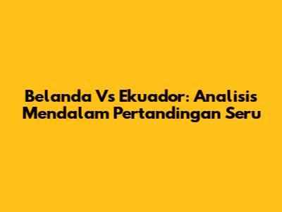 Belanda Vs Ekuador: Analisis Mendalam Pertandingan Seru