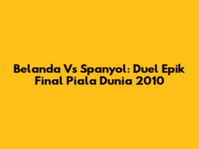 Belanda Vs Spanyol: Duel Epik Final Piala Dunia 2010