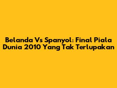 Belanda Vs Spanyol: Final Piala Dunia 2010 Yang Tak Terlupakan